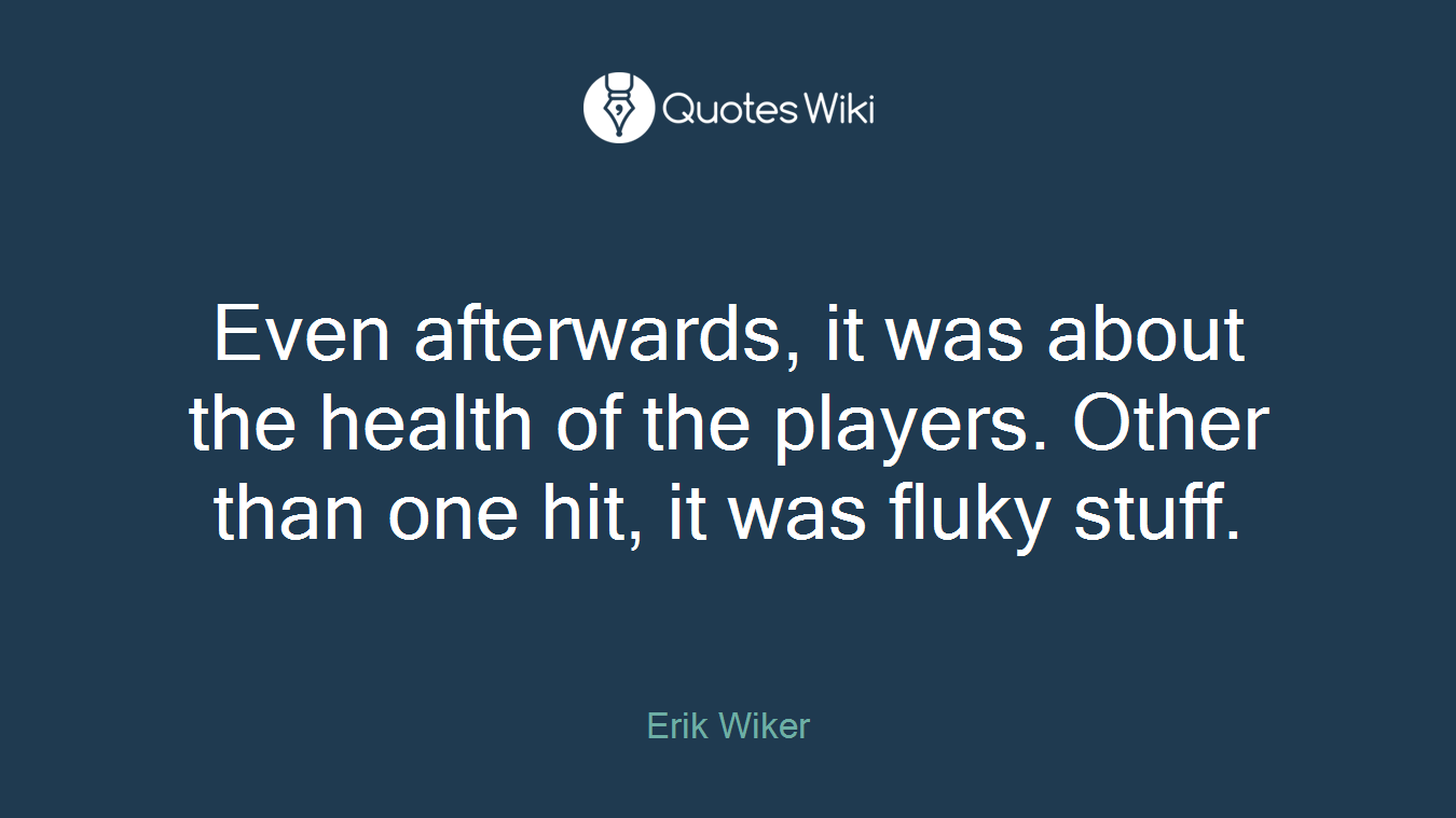 Even afterwards, it was about the health of the players. Other than one hit, it was fluky stuff.
