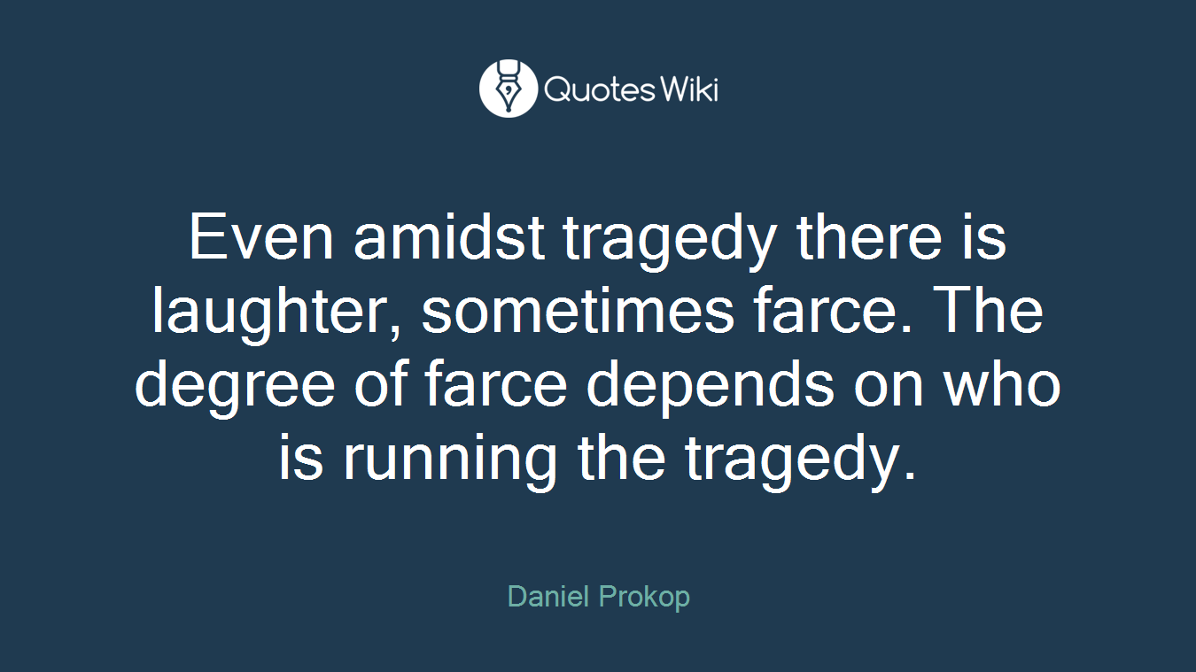 Even amidst tragedy there is laughter, sometimes farce. The degree of farce depends on who is running the tragedy.