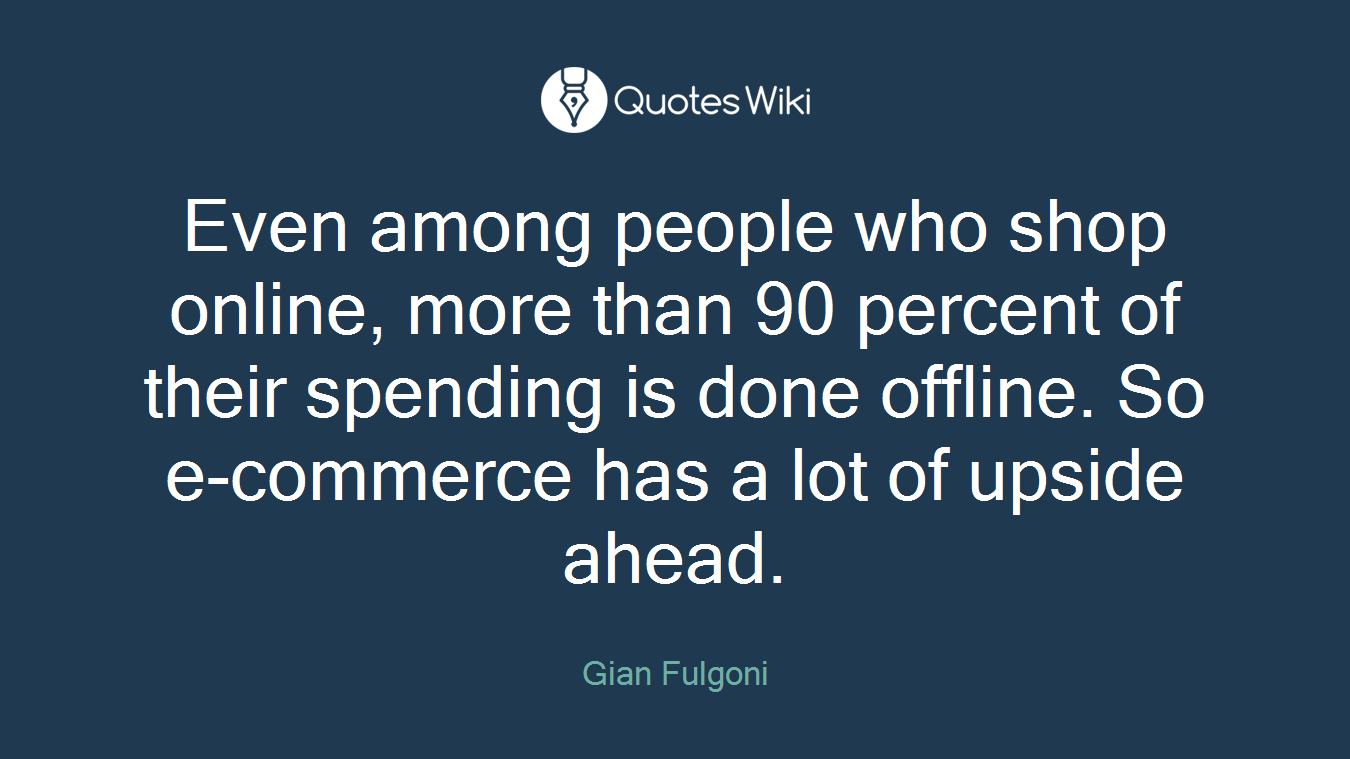 Even among people who shop online, more than 90 percent of their spending is done offline. So e-commerce has a lot of upside ahead.