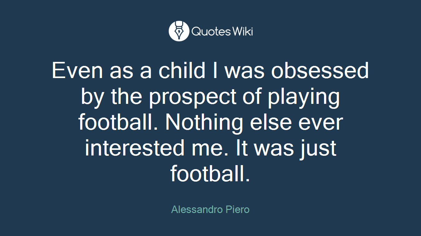 Even as a child I was obsessed by the prospect of playing football. Nothing else ever interested me. It was just football.