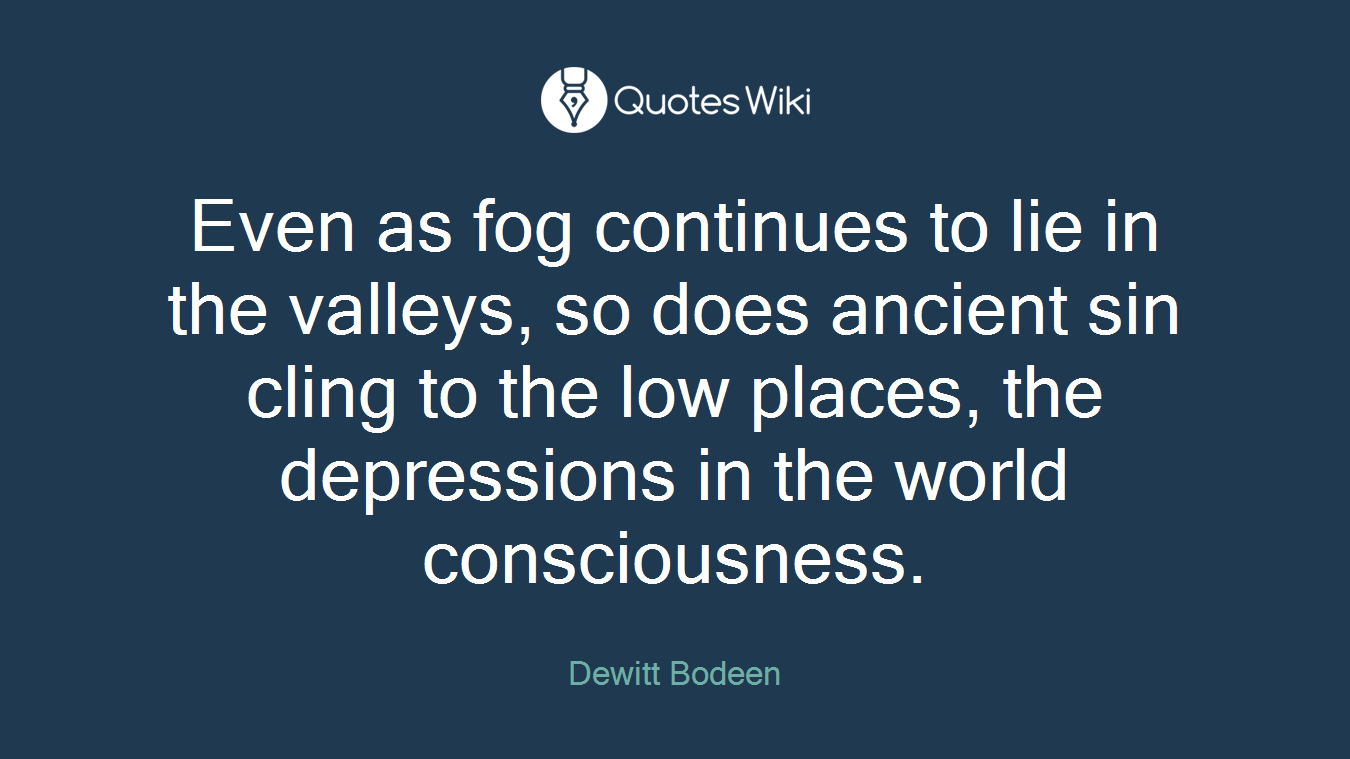 Even as fog continues to lie in the valleys, so does ancient sin cling to the low places, the depressions in the world consciousness.