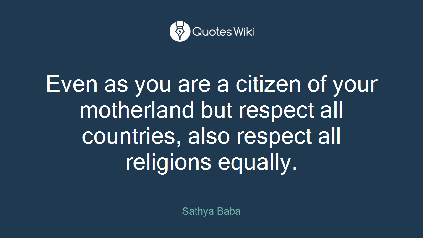 Even as you are a citizen of your motherland but respect all countries, also respect all religions equally.
