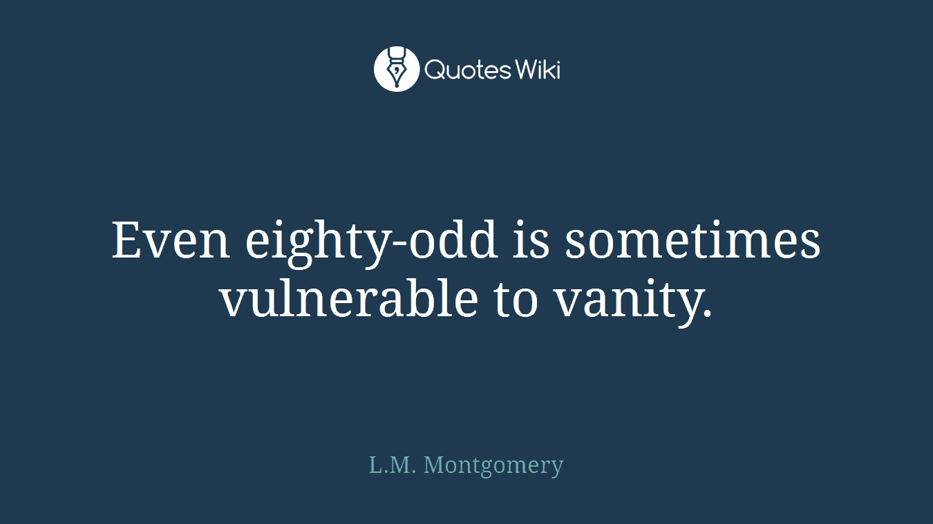Even eighty-odd is sometimes vulnerable to vanity.
