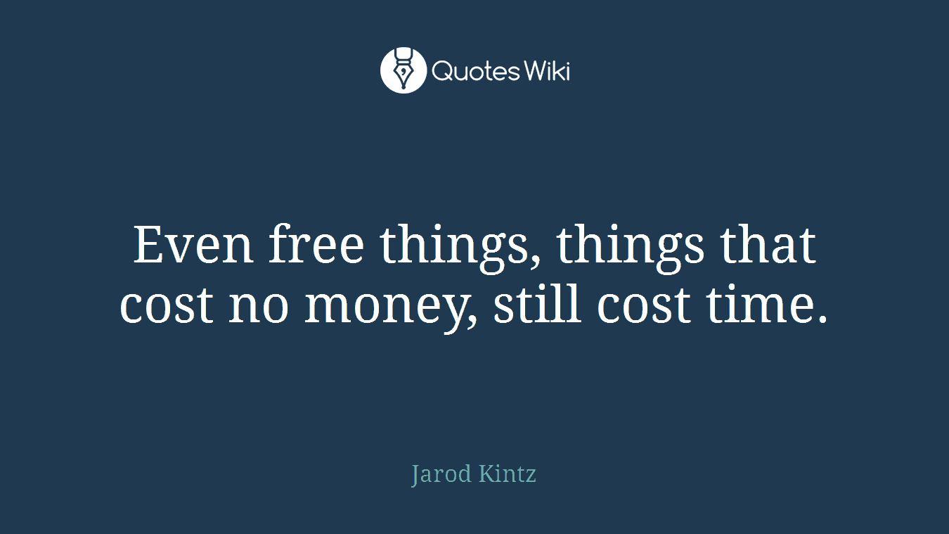 Even free things, things that cost no money, still cost time.