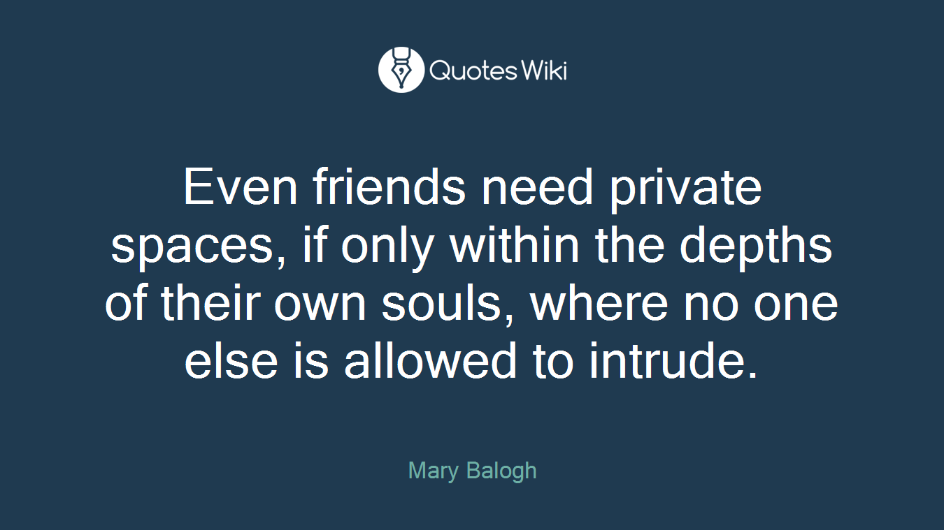 Even friends need private spaces, if only within the depths of their own souls, where no one else is allowed to intrude.