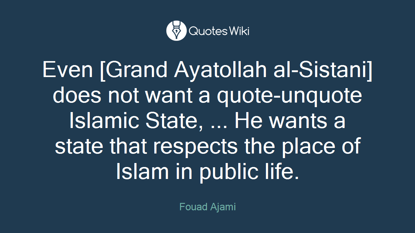 Even [Grand Ayatollah al-Sistani] does not want a quote-unquote Islamic State, ... He wants a state that respects the place of Islam in public life.