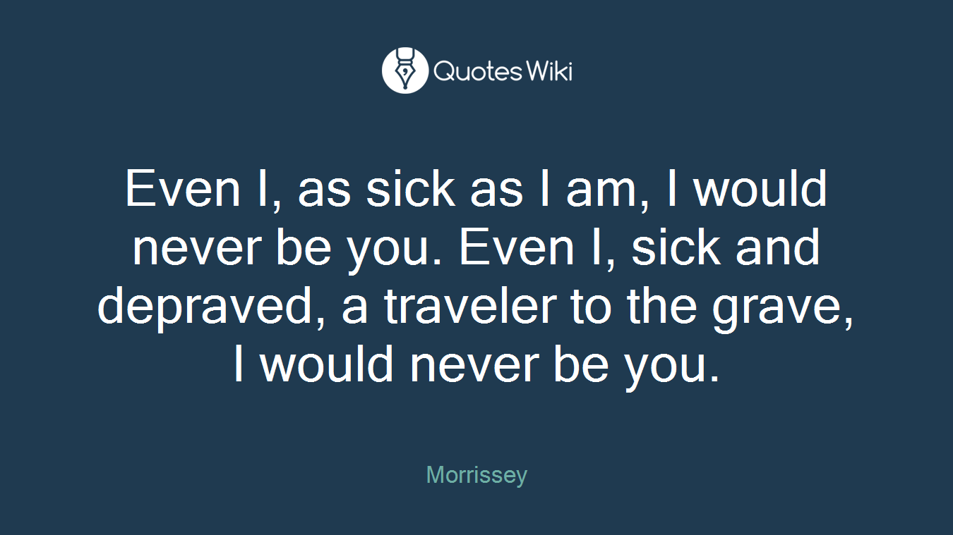 Even I, as sick as I am, I would never be you. Even I, sick and depraved, a traveler to the grave, I would never be you.