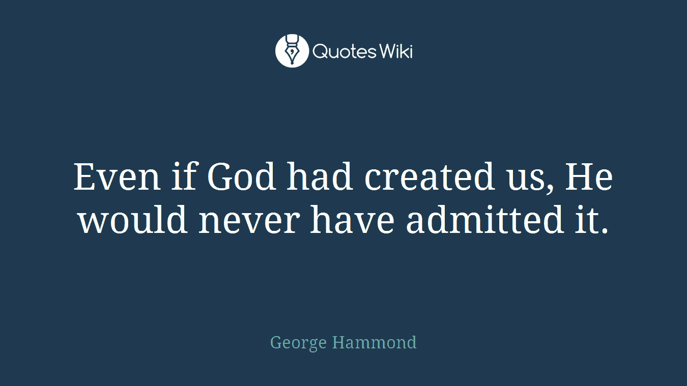 Even if God had created us, He would never have admitted it.