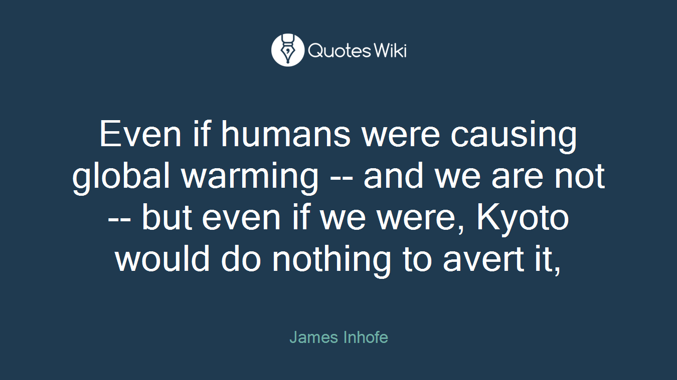 Even if humans were causing global warming -- and we are not -- but even if we were, Kyoto would do nothing to avert it,