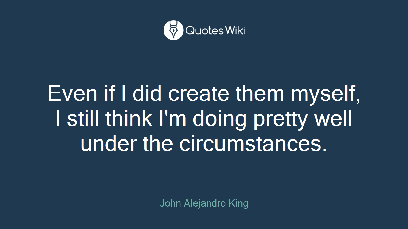 Even if I did create them myself, I still think I'm doing pretty well under the circumstances.