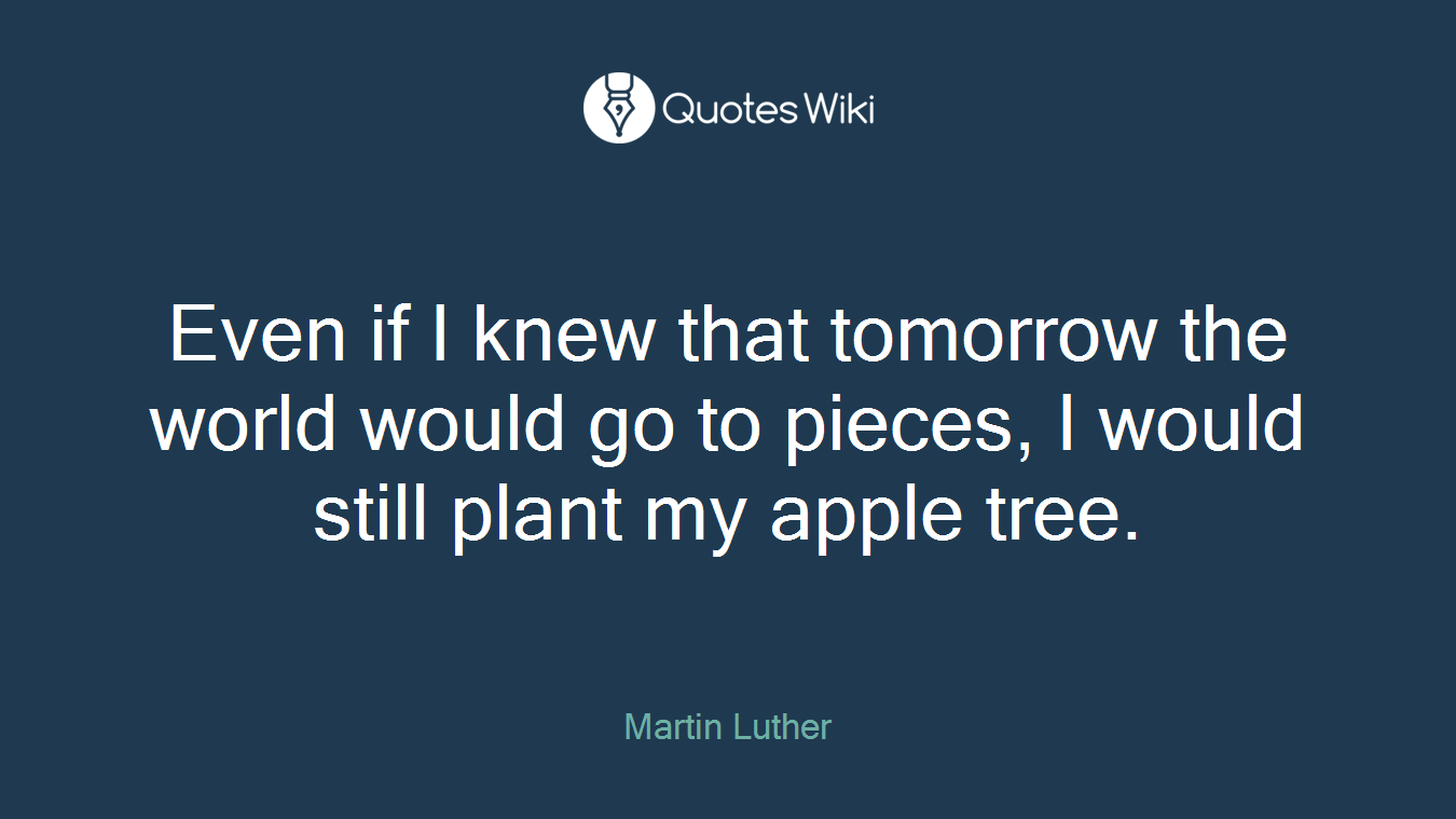Even if I knew that tomorrow the world would go to pieces, I would still plant my apple tree.