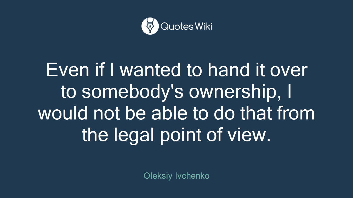 Even if I wanted to hand it over to somebody's ownership, I would not be able to do that from the legal point of view.