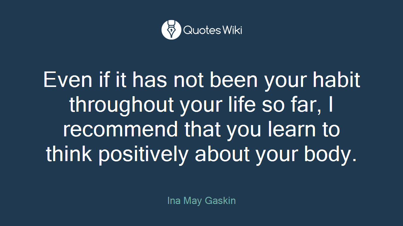 Even if it has not been your habit throughout your life so far, I recommend that you learn to think positively about your body.