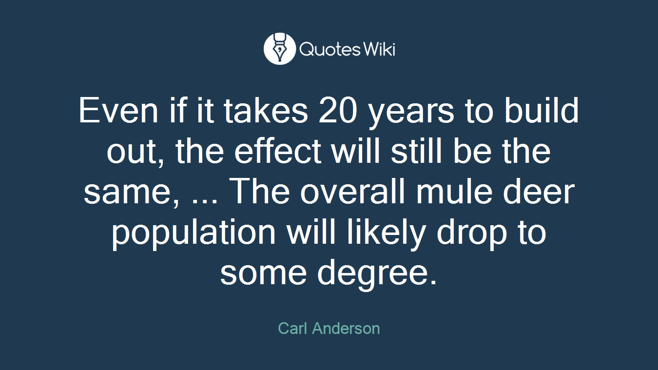 Even if it takes 20 years to build out, the effect will still be the same, ... The overall mule deer population will likely drop to some degree.