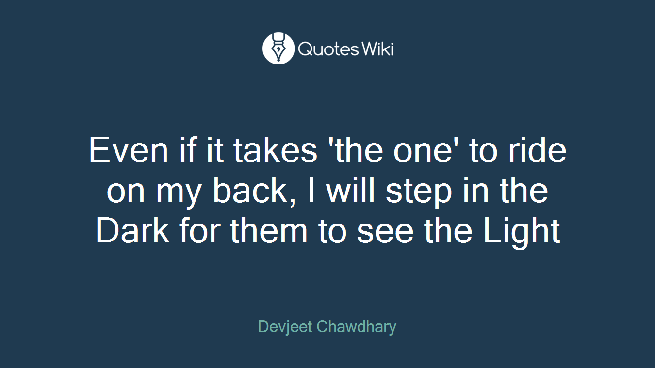 Even if it takes 'the one' to ride on my back, I will step in the Dark for them to see the Light
