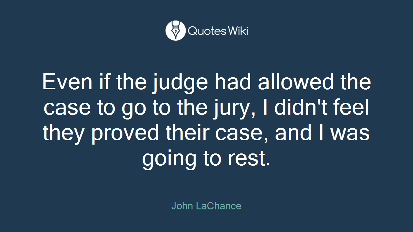 Even if the judge had allowed the case to go to the jury, I didn't feel they proved their case, and I was going to rest.