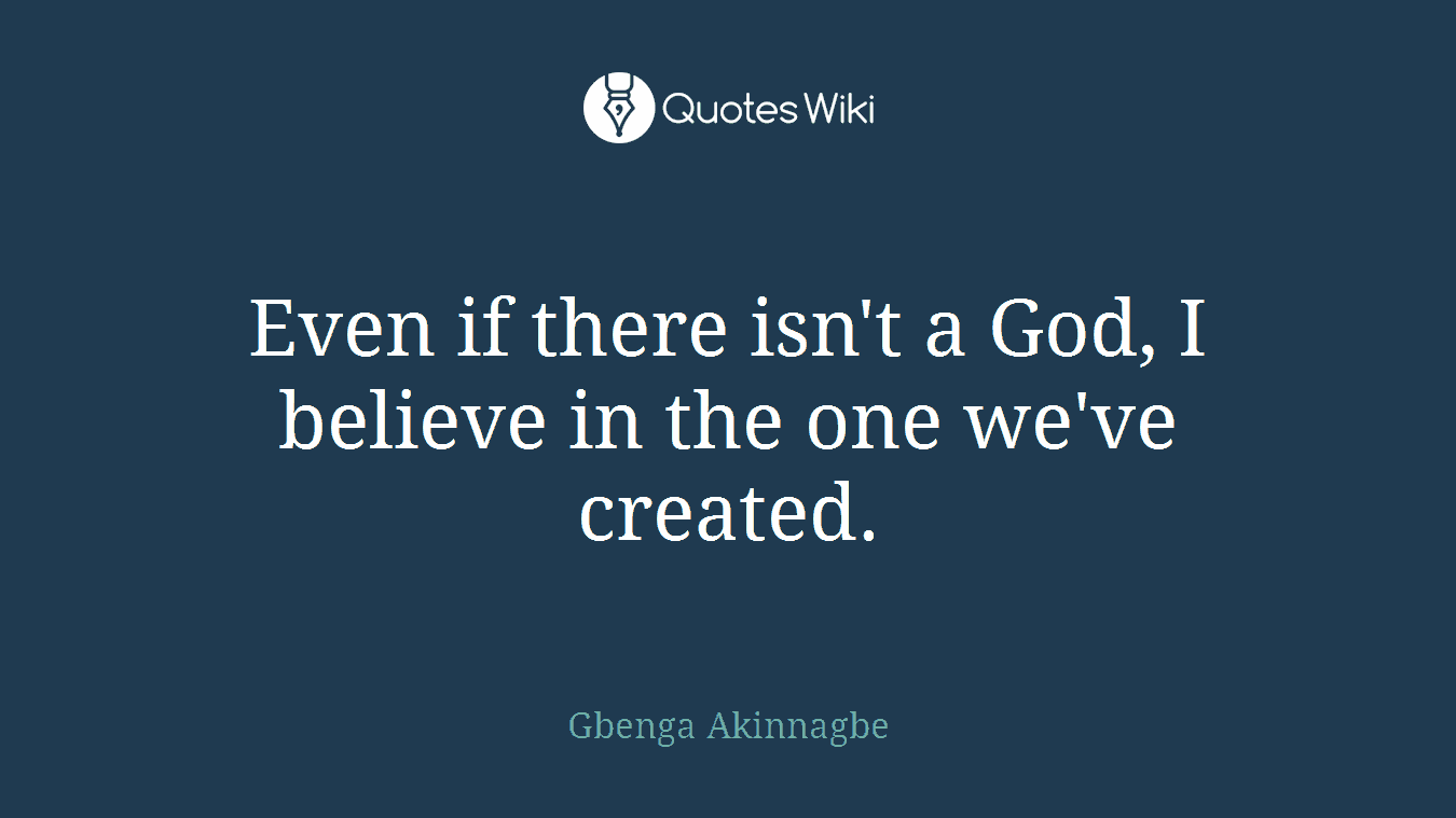 Even if there isn't a God, I believe in the one we've created.