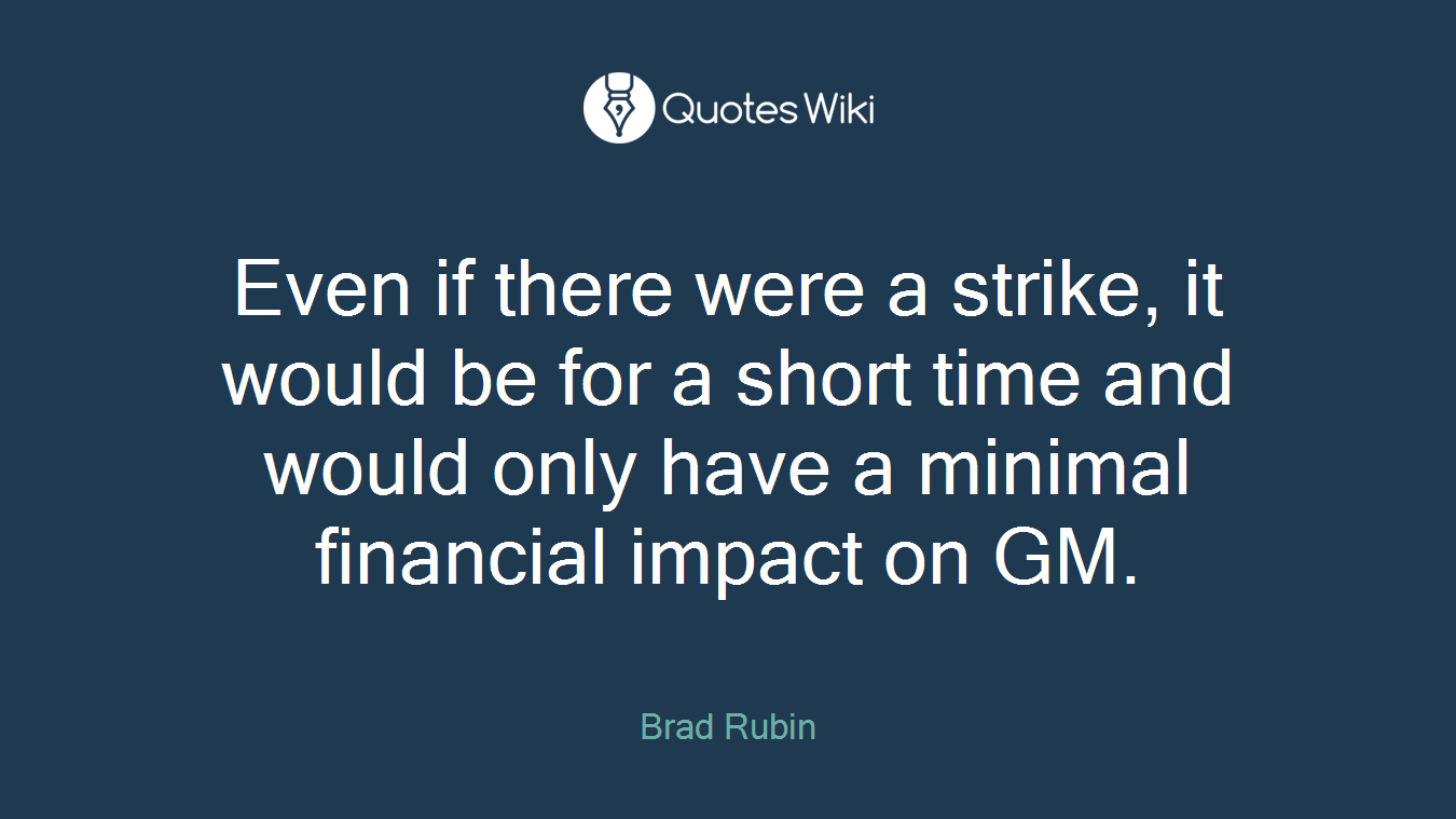 Even if there were a strike, it would be for a short time and would only have a minimal financial impact on GM.