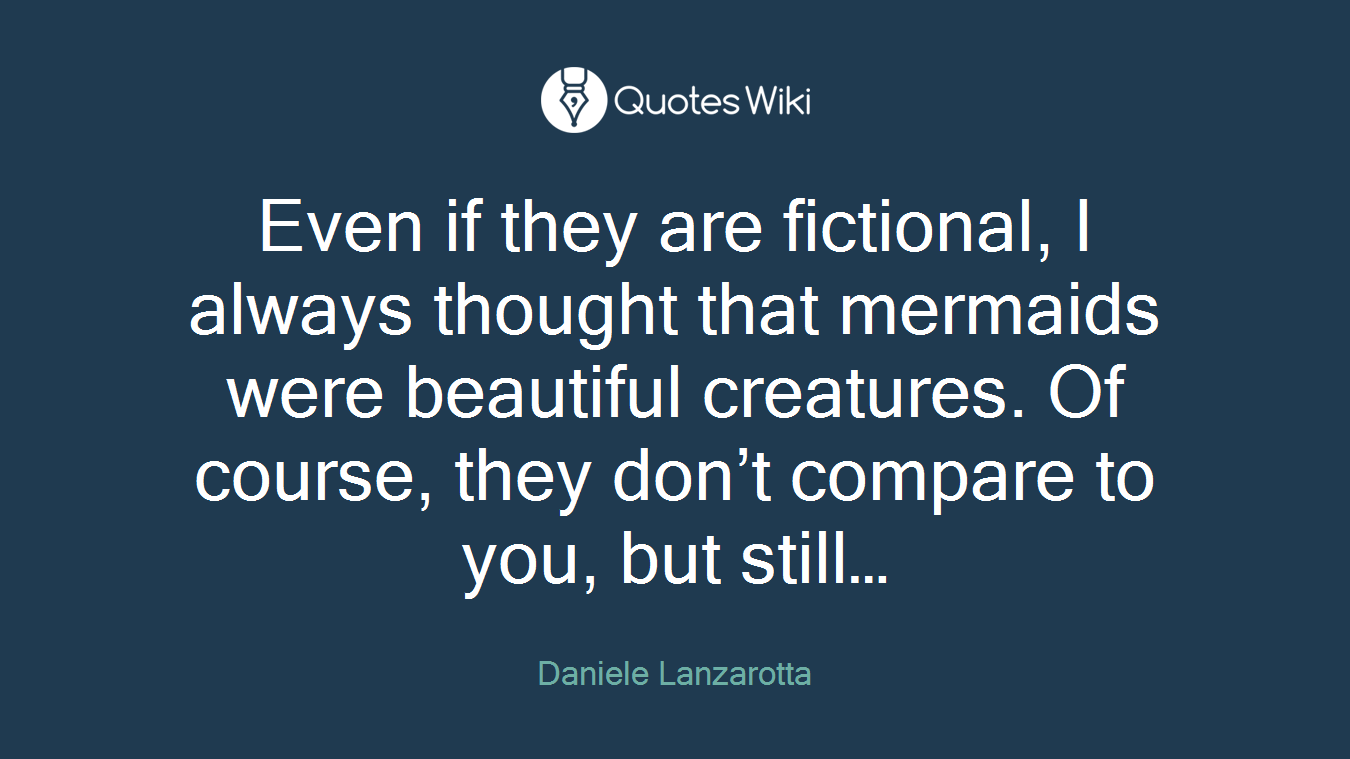 Even if they are fictional, I always thought that mermaids were beautiful creatures. Of course, they don’t compare to you, but still…