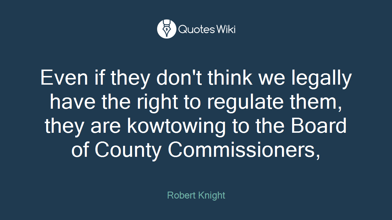 Even if they don't think we legally have the right to regulate them, they are kowtowing to the Board of County Commissioners,