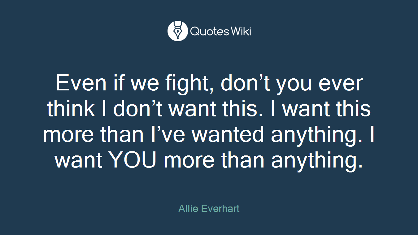 Even if we fight, don’t you ever think I don’t want this. I want this more than I’ve wanted anything. I want YOU more than anything.