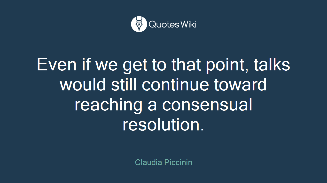 Even if we get to that point, talks would still continue toward reaching a consensual resolution.