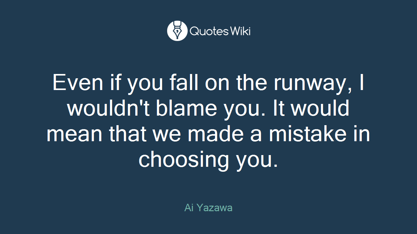 Even if you fall on the runway, I wouldn't blame you. It would mean that we made a mistake in choosing you.