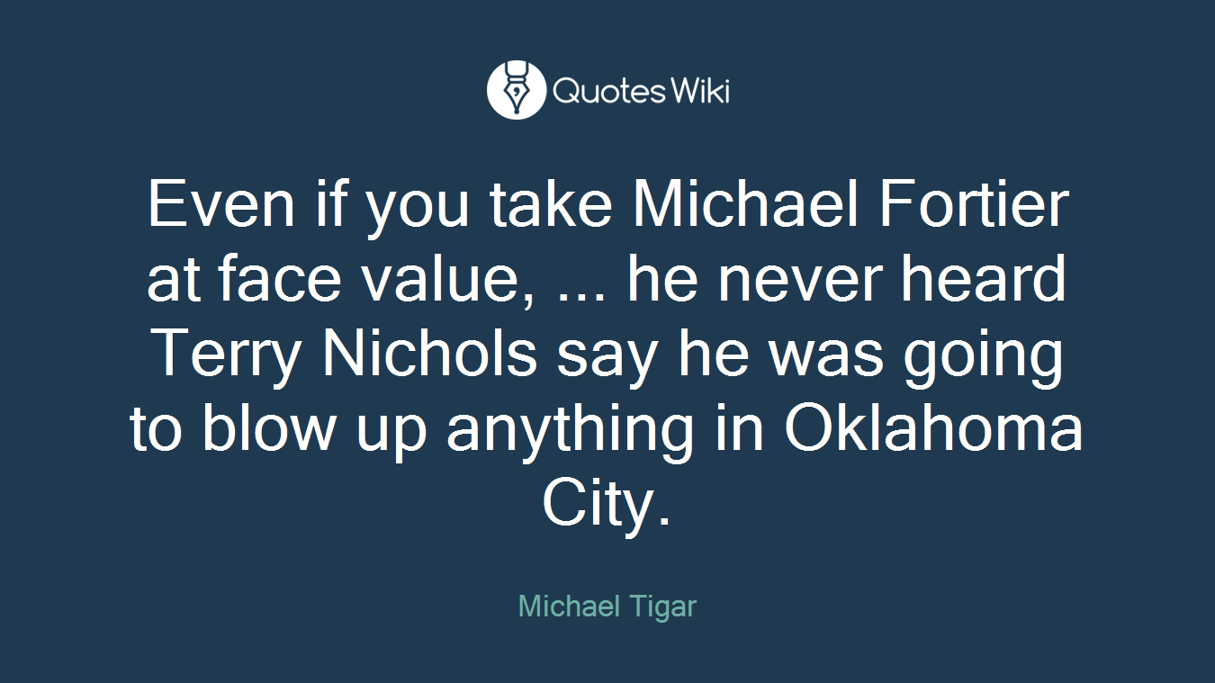 Even if you take Michael Fortier at face value, ... he never heard Terry Nichols say he was going to blow up anything in Oklahoma City.