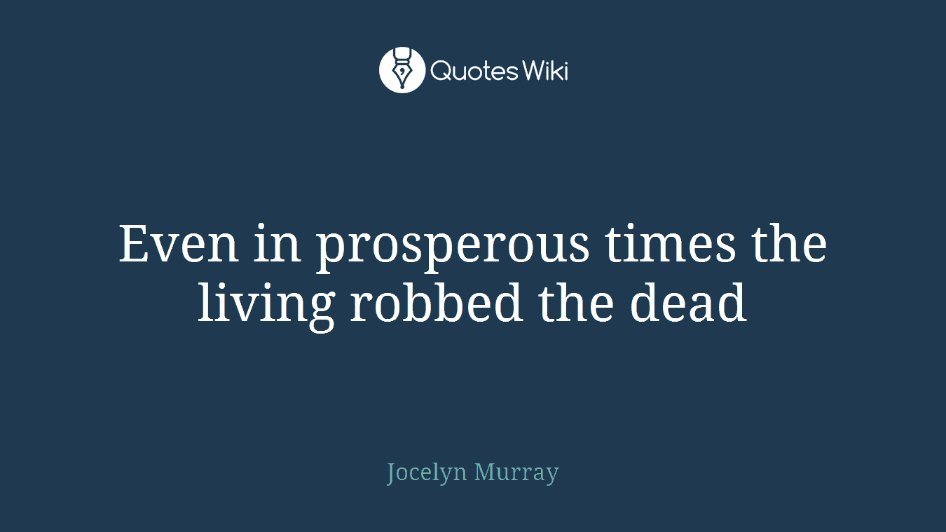 Even in prosperous times the living robbed the dead