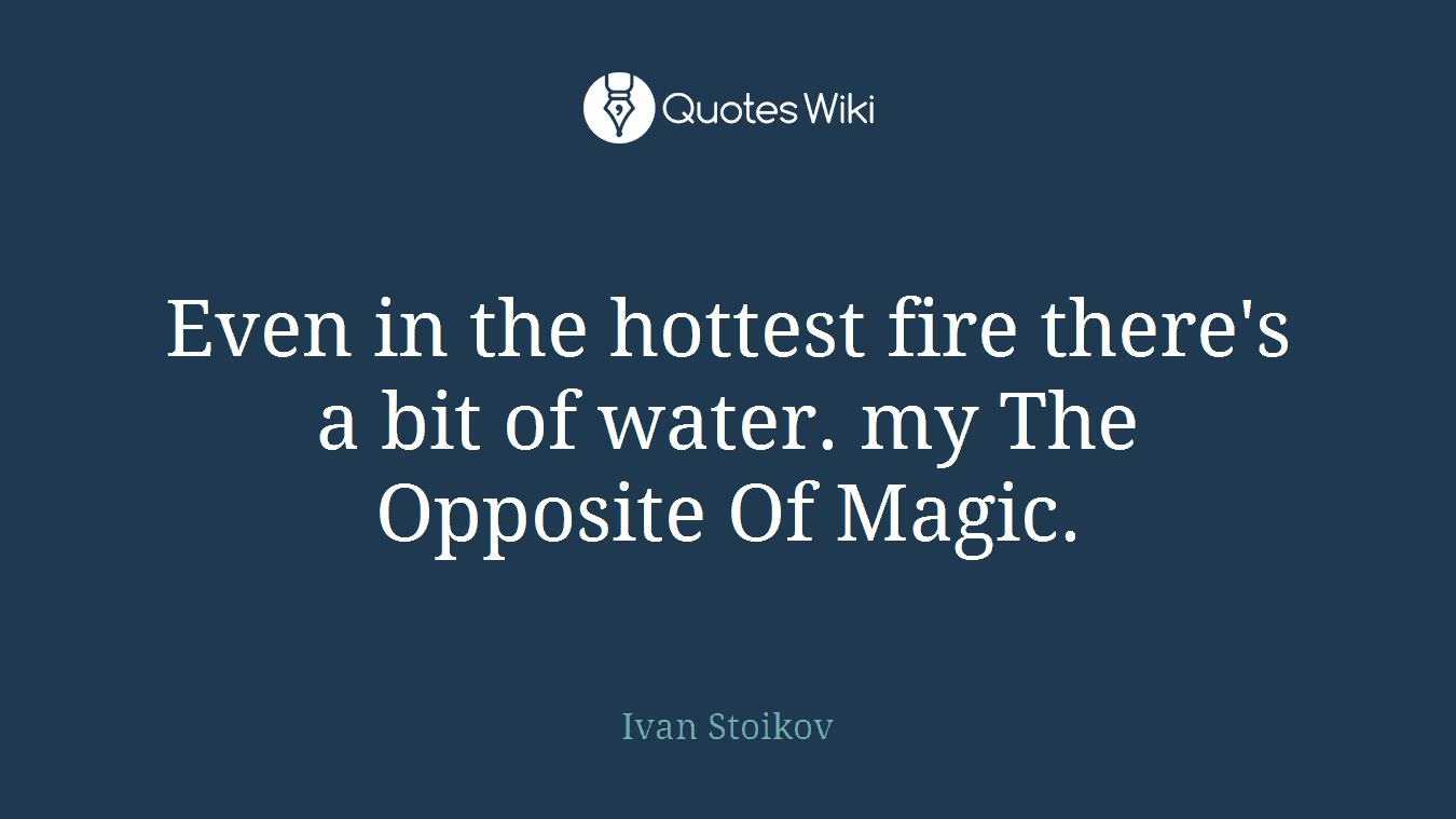Even in the hottest fire there's a bit of water. my The Opposite Of Magic.