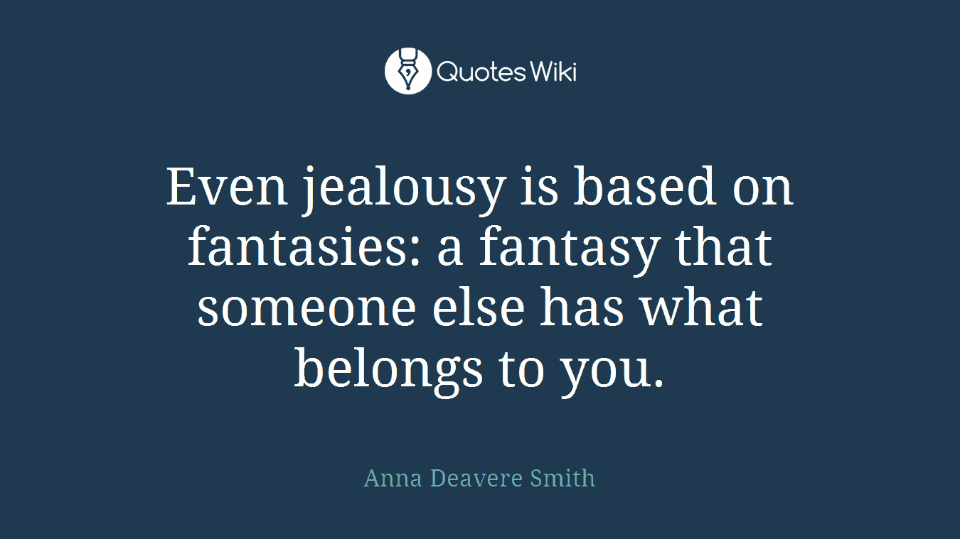 Even jealousy is based on fantasies: a fantasy that someone else has what belongs to you.