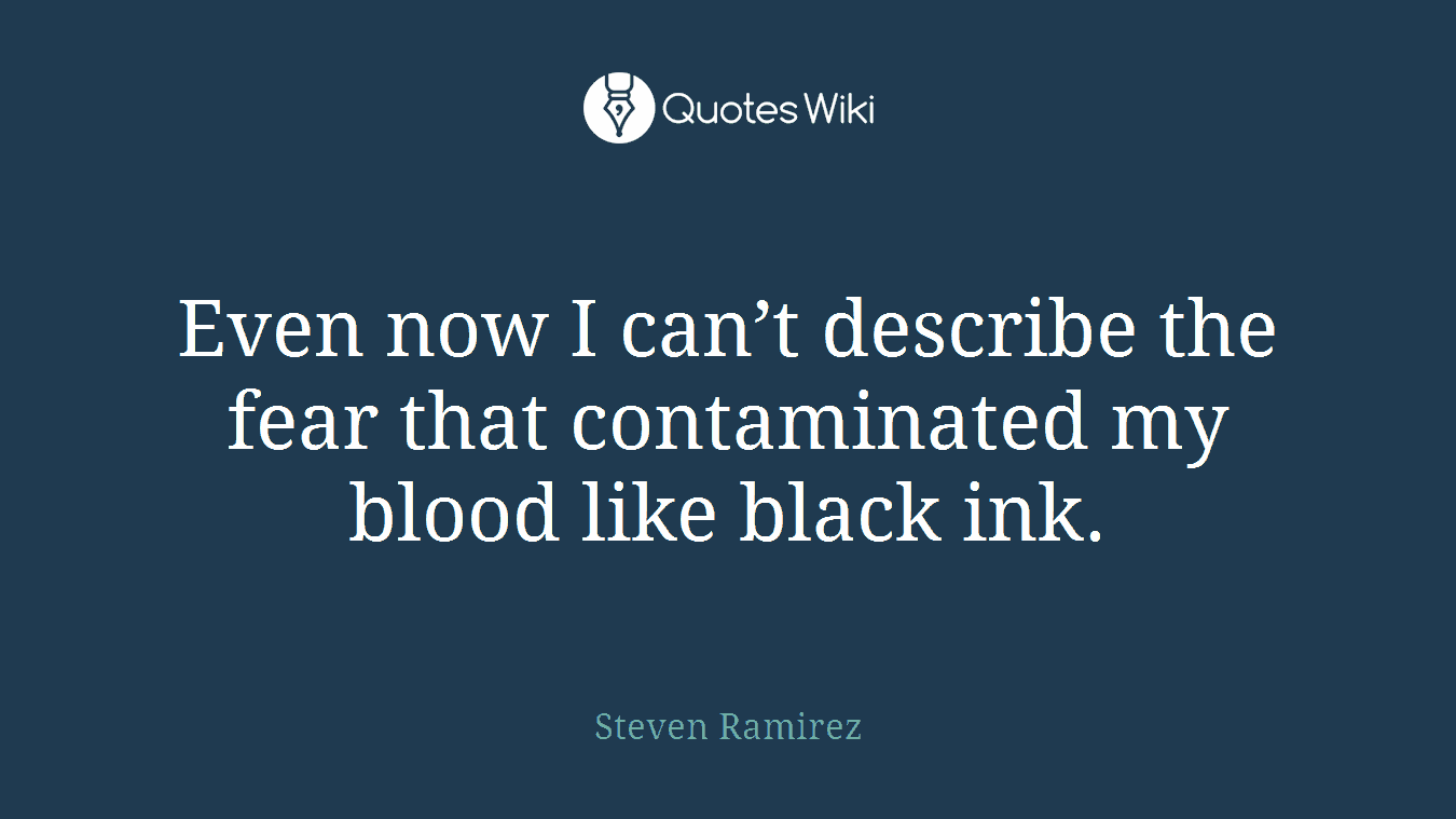 Even now I can’t describe the fear that contaminated my blood like black ink.