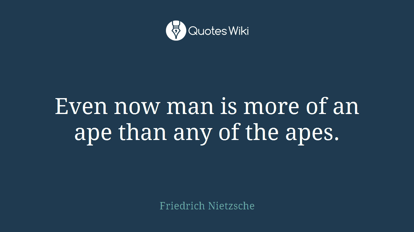 Even now man is more of an ape than any of the apes.