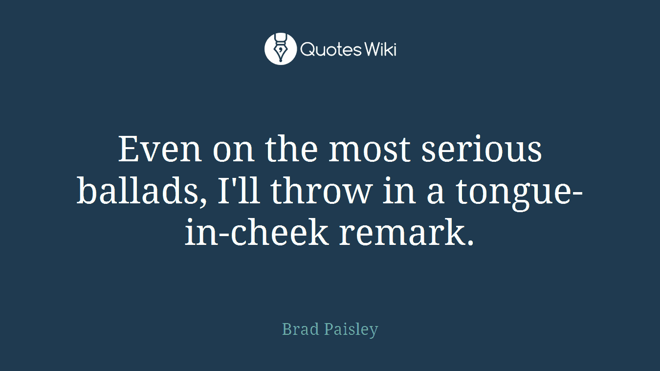 Even on the most serious ballads, I'll throw in a tongue-in-cheek remark.
