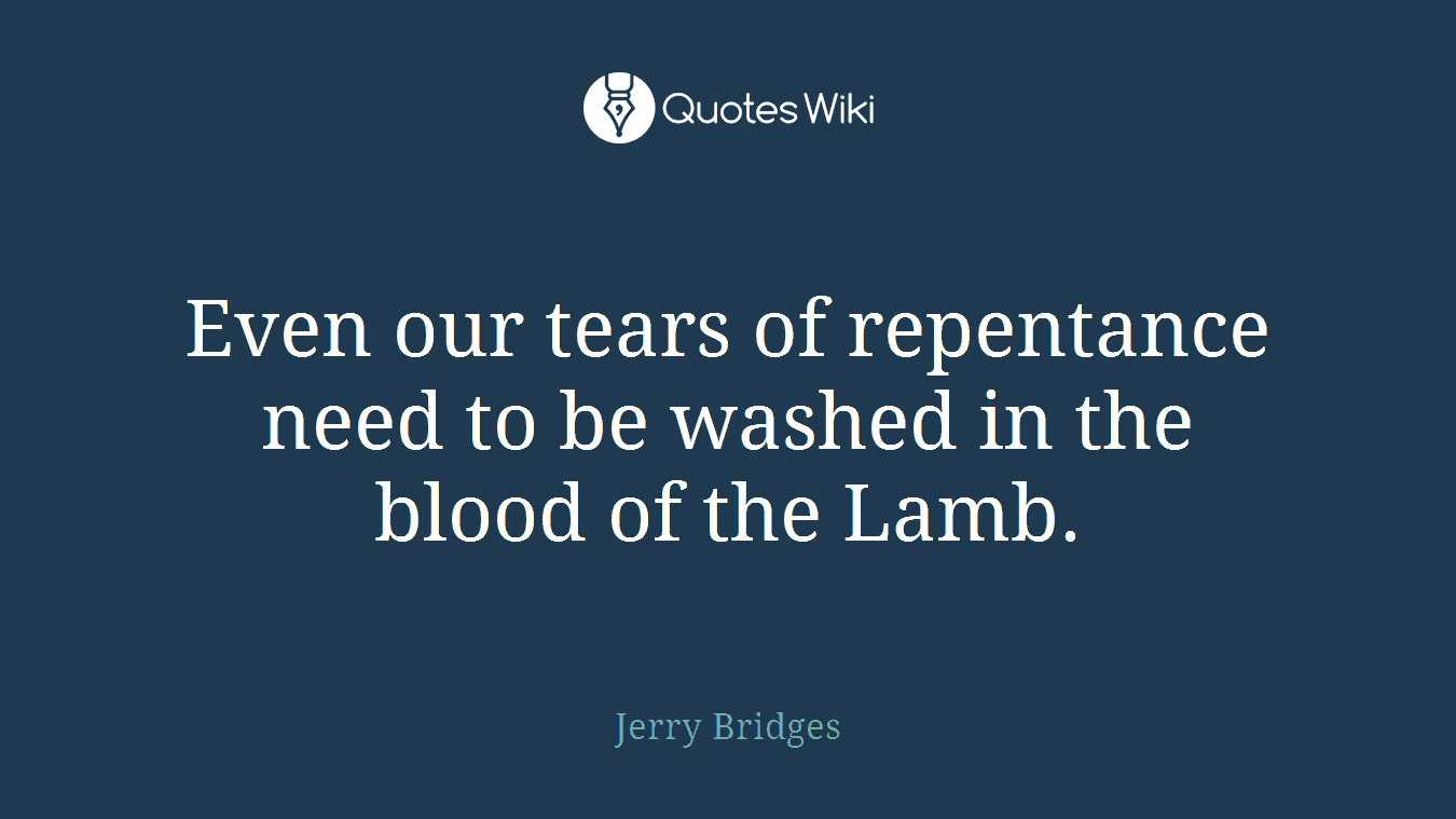 Even our tears of repentance need to be washed in the blood of the Lamb.