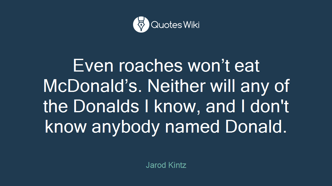 Even roaches won’t eat McDonald’s. Neither will any of the Donalds I know, and I don't know anybody named Donald.