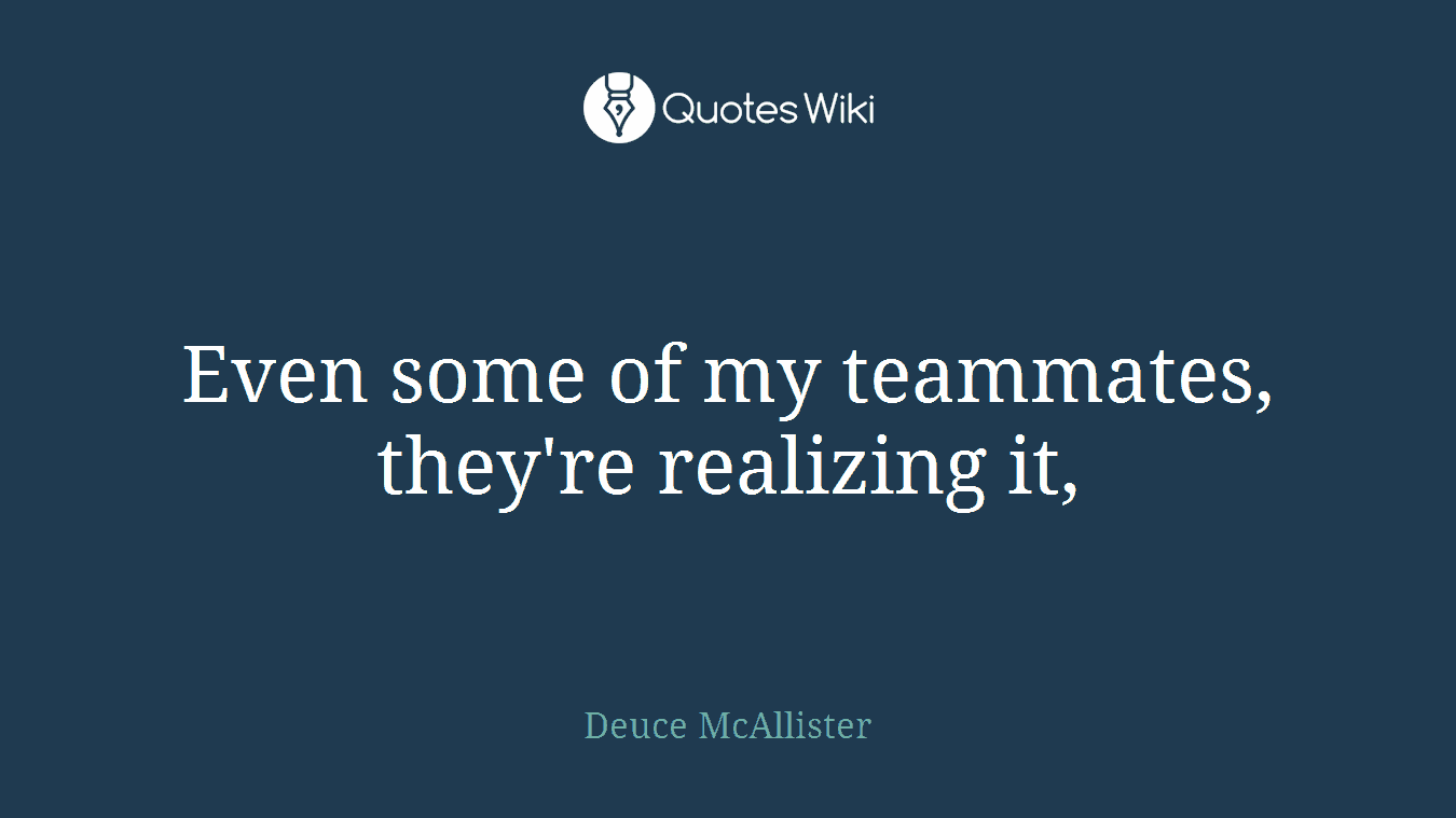 Even some of my teammates, they're realizing it,