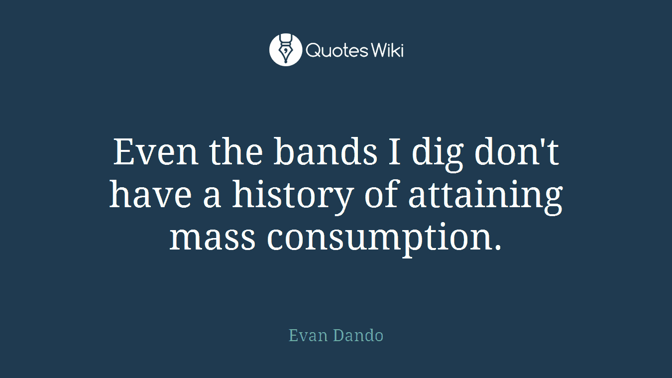 Even the bands I dig don't have a history of attaining mass consumption.