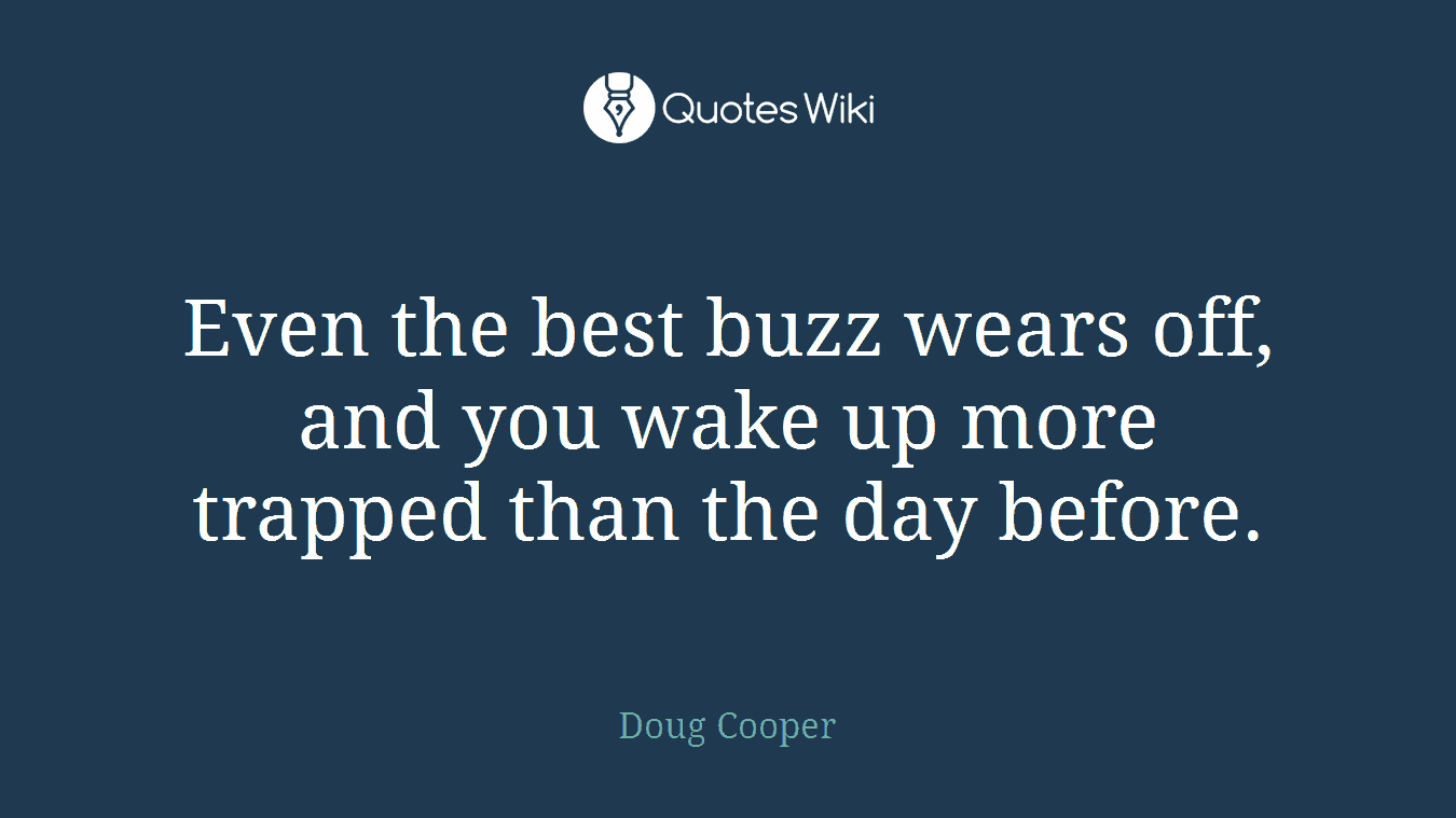Even the best buzz wears off, and you wake up more trapped than the day before.