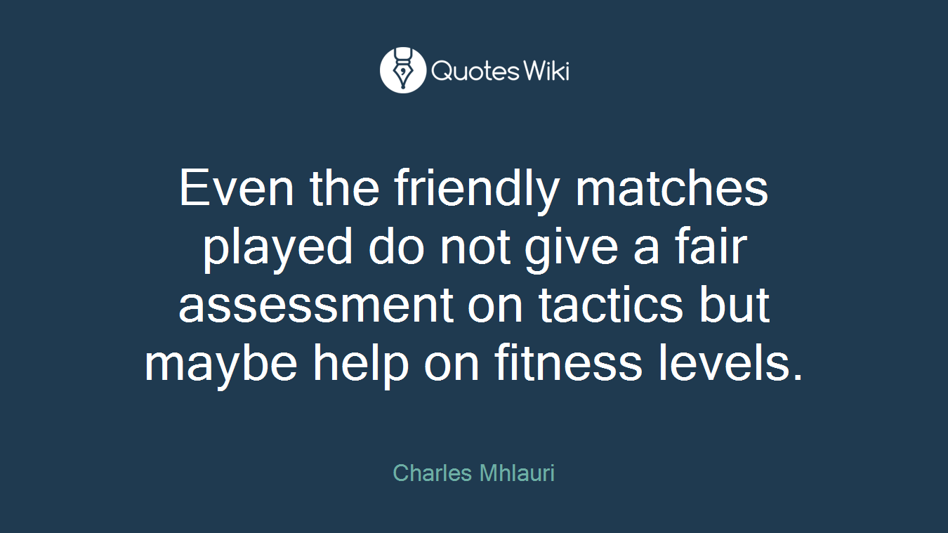 Even the friendly matches played do not give a fair assessment on tactics but maybe help on fitness levels.