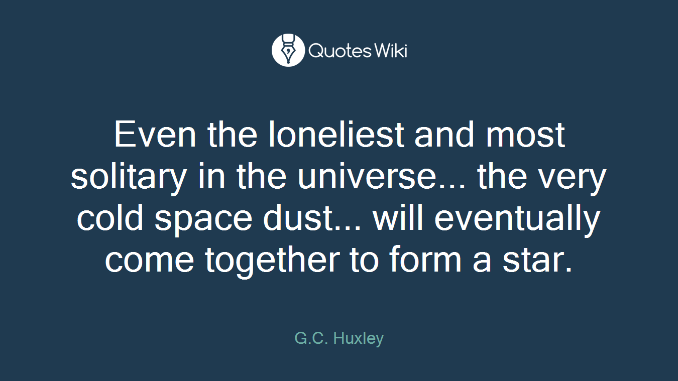Even the loneliest and most solitary in the universe... the very cold space dust... will eventually come together to form a star.