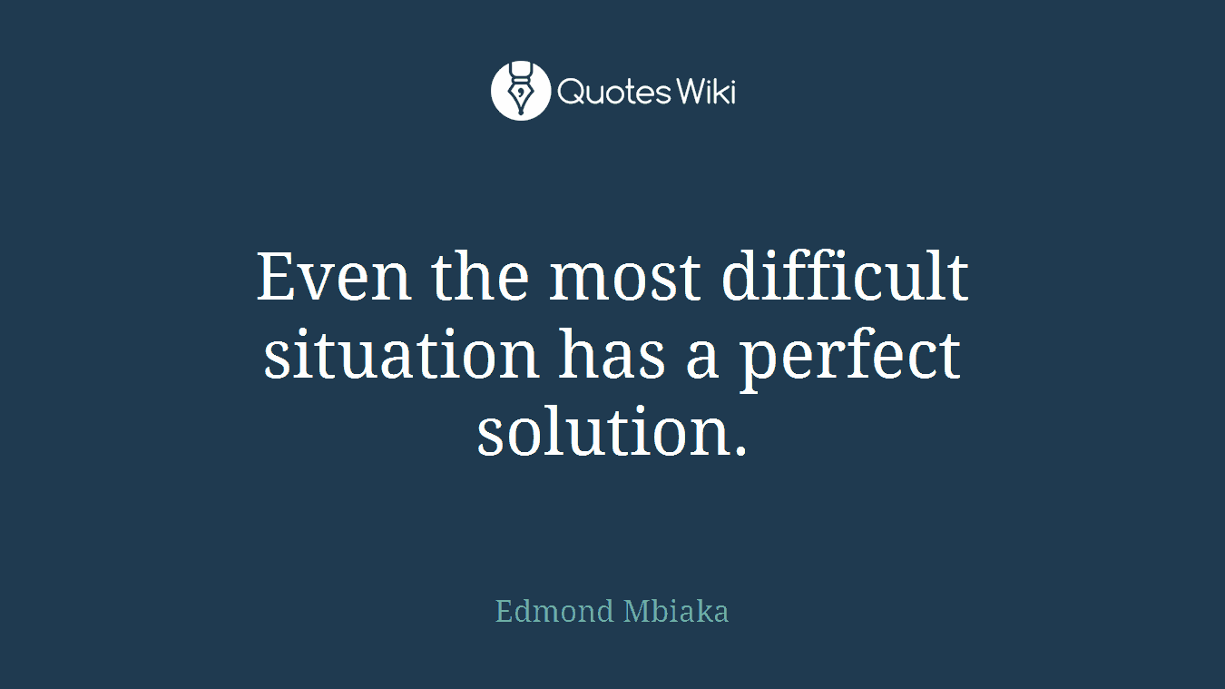 Even the most difficult situation has a perfect solution.