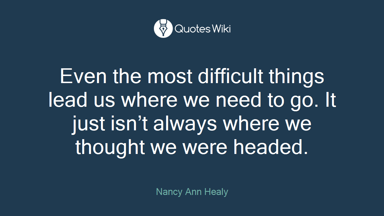 Even the most difficult things lead us where we need to go. It just isn’t always where we thought we were headed.