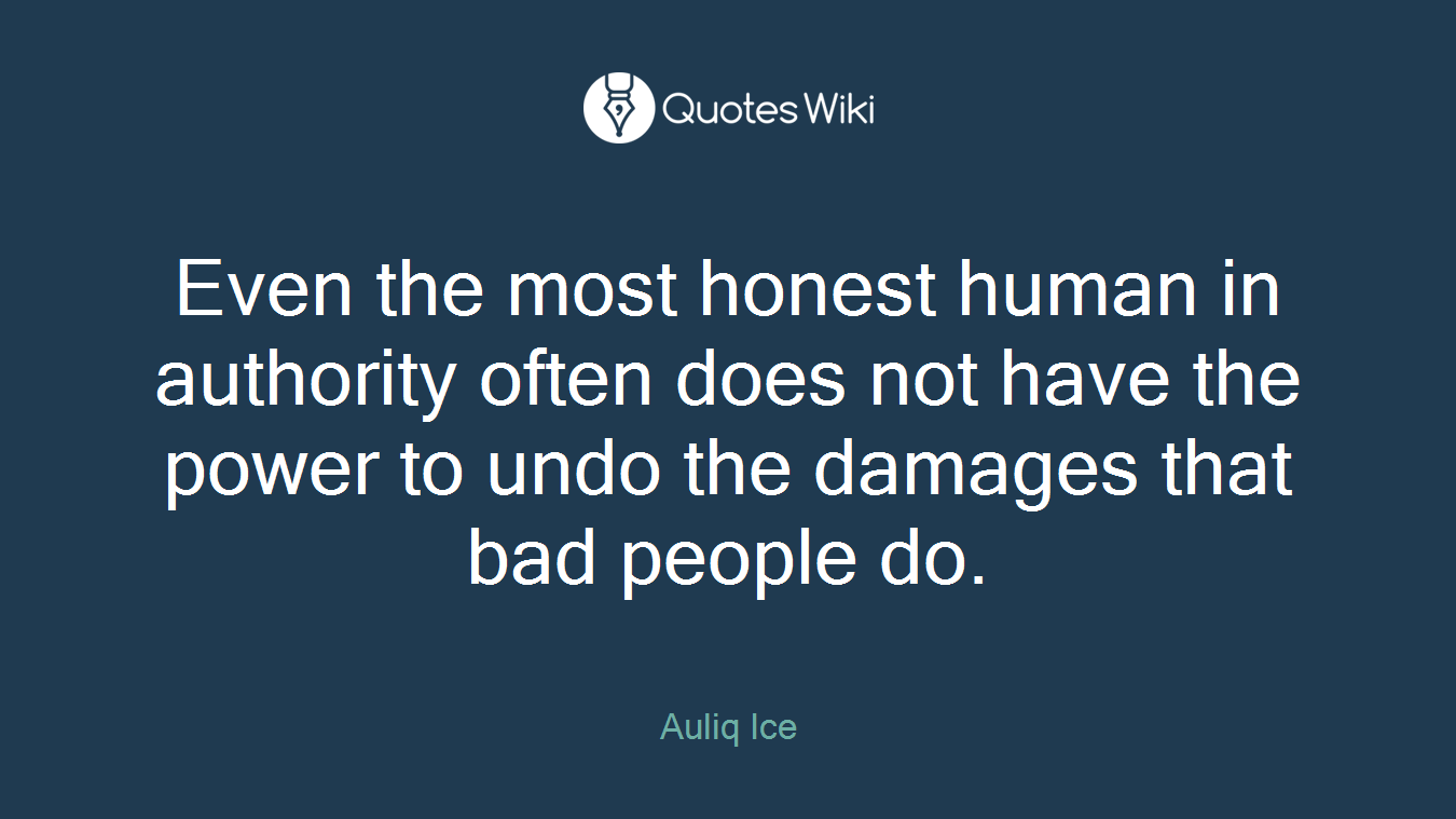 Even the most honest human in authority often does not have the power to undo the damages that bad people do.