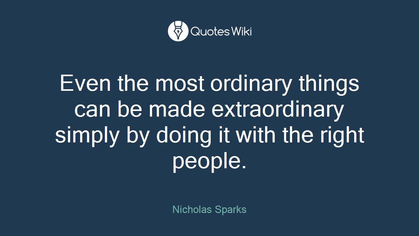 Even the most ordinary things can be made extraordinary simply by doing it with the right people.