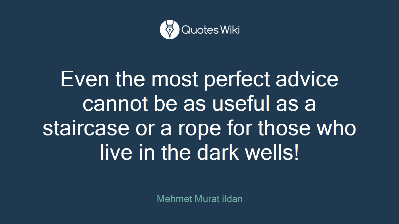 Even the most perfect advice cannot be as useful as a staircase or a rope for those who live in the dark wells!
