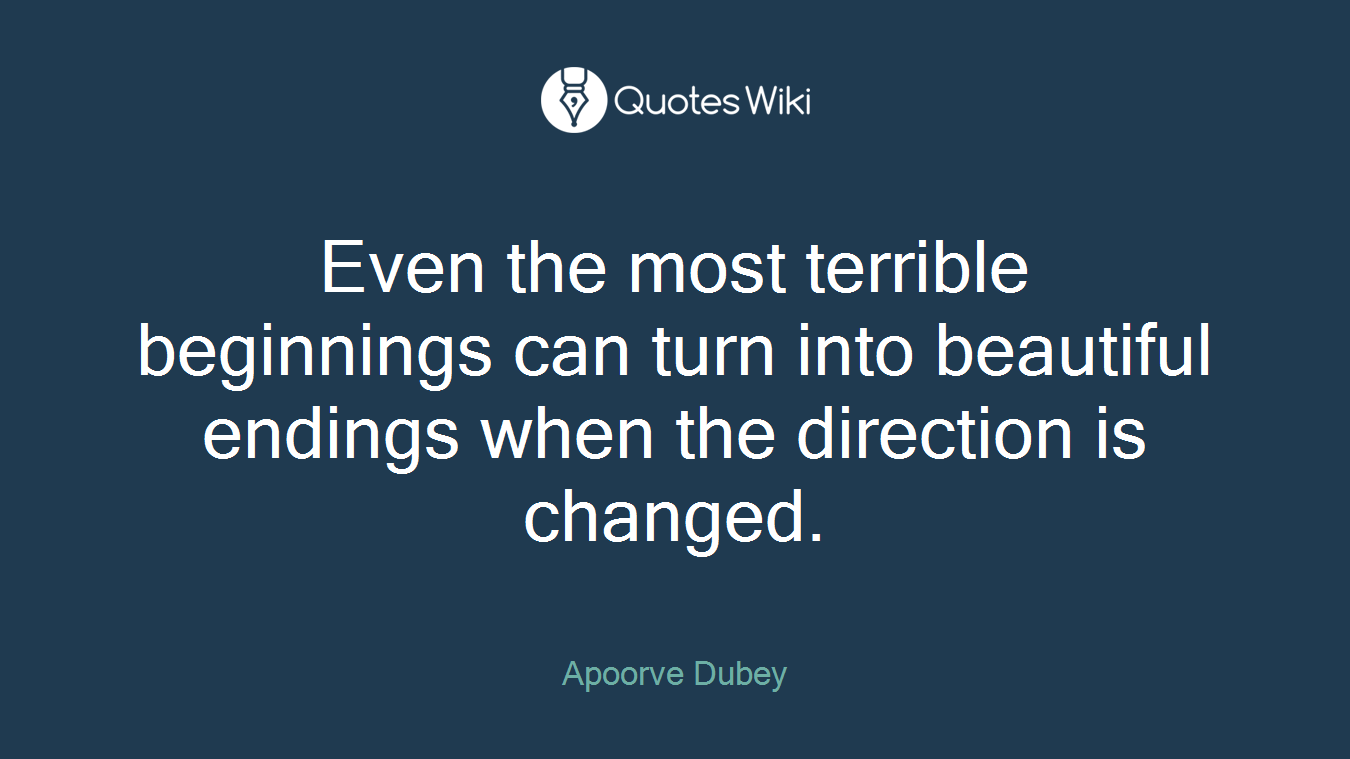 Even the most terrible beginnings can turn into beautiful endings when the direction is changed.