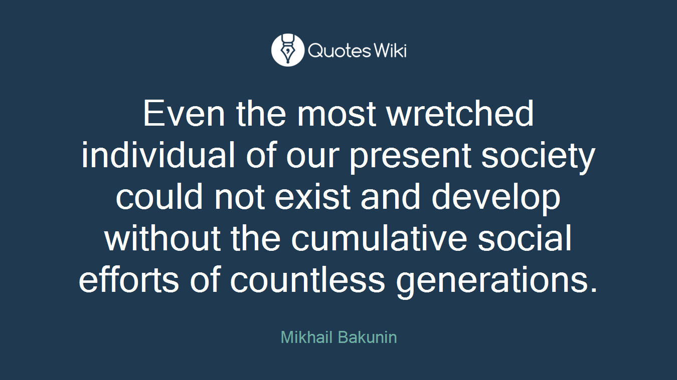 Even the most wretched individual of our present society could not exist and develop without the cumulative social efforts of countless generations.