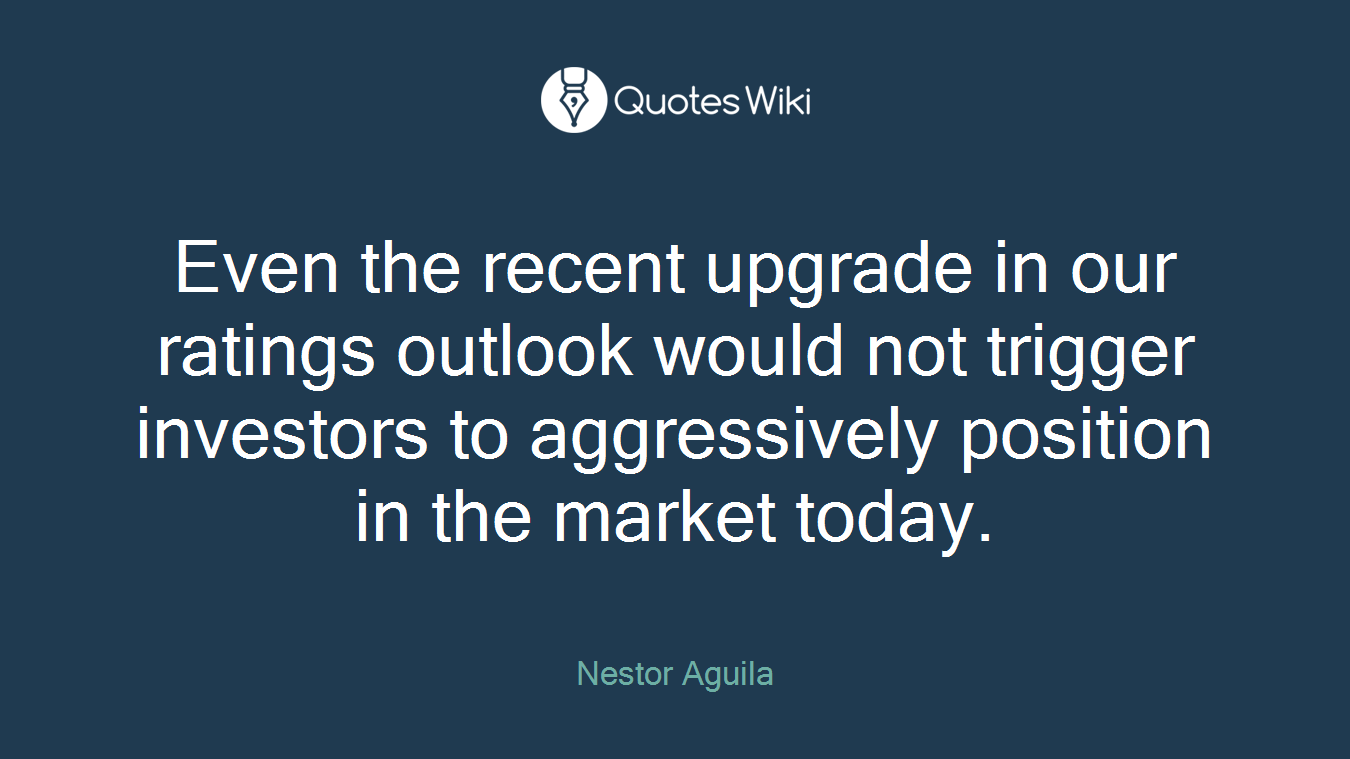 Even the recent upgrade in our ratings outlook would not trigger investors to aggressively position in the market today.