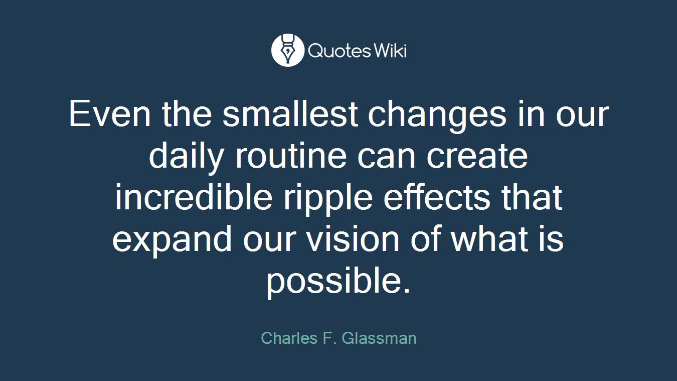 Even the smallest changes in our daily routine can create incredible ripple effects that expand our vision of what is possible.